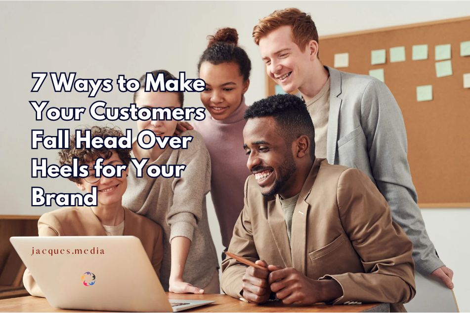 7 Ways to Make Your Customers Fall Head Over Heels for Your Brand